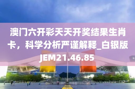 澳門六開彩天天開獎(jiǎng)結(jié)果生肖卡，科學(xué)分析嚴(yán)謹(jǐn)解釋_白銀版JEM21.46.85