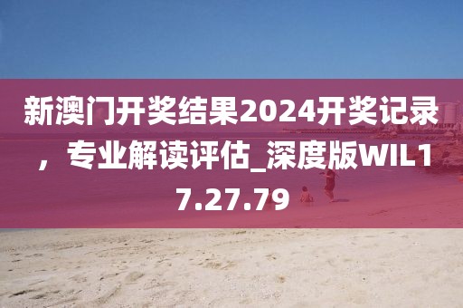 新澳門開獎(jiǎng)結(jié)果2024開獎(jiǎng)記錄，專業(yè)解讀評估_深度版WIL17.27.79