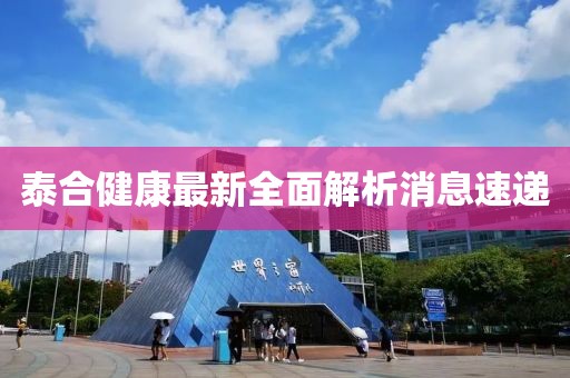 泰合健康最新全面解析消息速遞