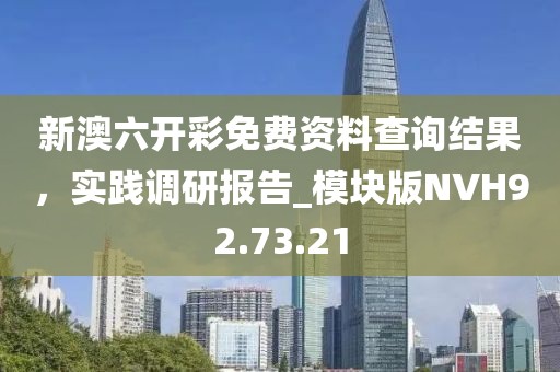 新澳六開彩免費(fèi)資料查詢結(jié)果，實(shí)踐調(diào)研報(bào)告_模塊版NVH92.73.21