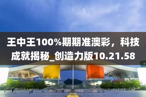 王中王100%期期準(zhǔn)澳彩，科技成就揭秘_創(chuàng)造力版10.21.58