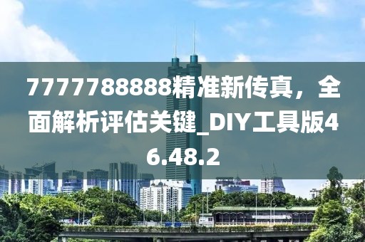 7777788888精準(zhǔn)新傳真，全面解析評估關(guān)鍵_DIY工具版46.48.2