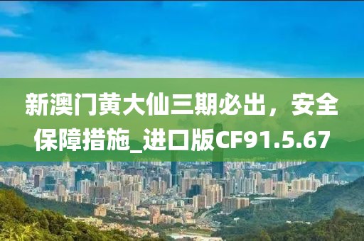 新澳門黃大仙三期必出，安全保障措施_進(jìn)口版CF91.5.67