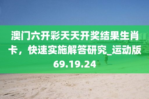 澳門六開彩天天開獎(jiǎng)結(jié)果生肖卡，快速實(shí)施解答研究_運(yùn)動(dòng)版69.19.24