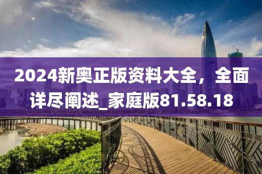 2024新奧正版資料大全，全面詳盡闡述_家庭版81.58.18