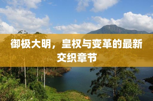 御極大明，皇權(quán)與變革的最新交織章節(jié)