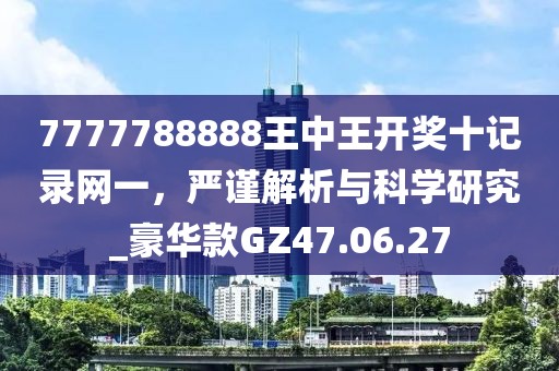 7777788888王中王開獎十記錄網(wǎng)一，嚴謹解析與科學(xué)研究_豪華款GZ47.06.27