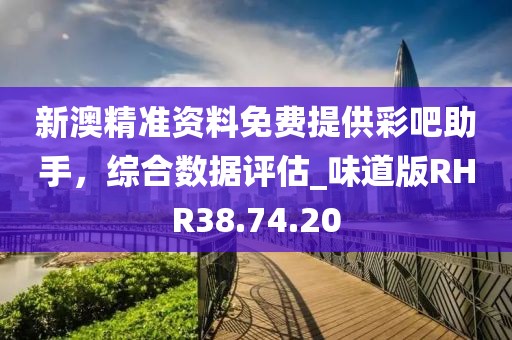 新澳精準資料免費提供彩吧助手，綜合數(shù)據(jù)評估_味道版RHR38.74.20