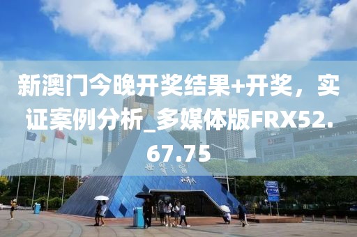 新澳門今晚開獎結(jié)果+開獎，實證案例分析_多媒體版FRX52.67.75