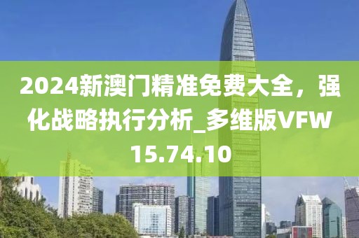 2024新澳門精準(zhǔn)免費大全，強(qiáng)化戰(zhàn)略執(zhí)行分析_多維版VFW15.74.10