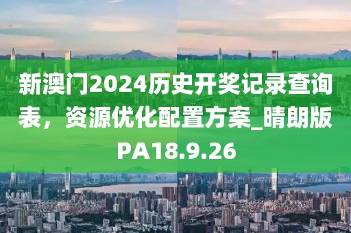 新澳門2024歷史開獎記錄查詢表，資源優(yōu)化配置方案_晴朗版PA18.9.26