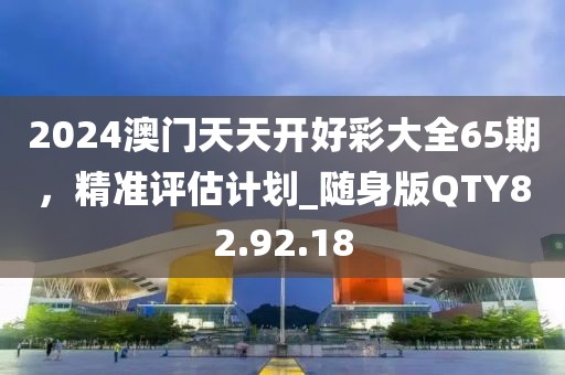2024澳門天天開好彩大全65期，精準評估計劃_隨身版QTY82.92.18