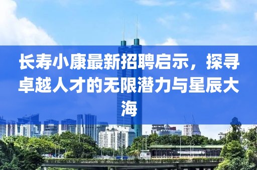 長(zhǎng)壽小康最新招聘啟示，探尋卓越人才的無限潛力與星辰大海
