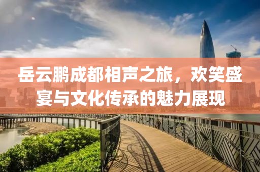 岳云鵬成都相聲之旅，歡笑盛宴與文化傳承的魅力展現(xiàn)