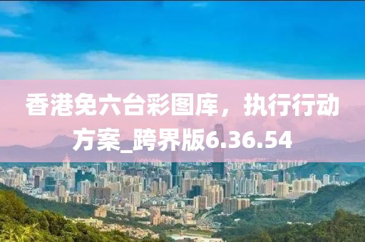 香港免六臺(tái)彩圖庫(kù)，執(zhí)行行動(dòng)方案_跨界版6.36.54