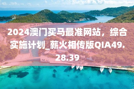 2024澳門買馬最準(zhǔn)網(wǎng)站，綜合實(shí)施計(jì)劃_薪火相傳版QIA49.28.39