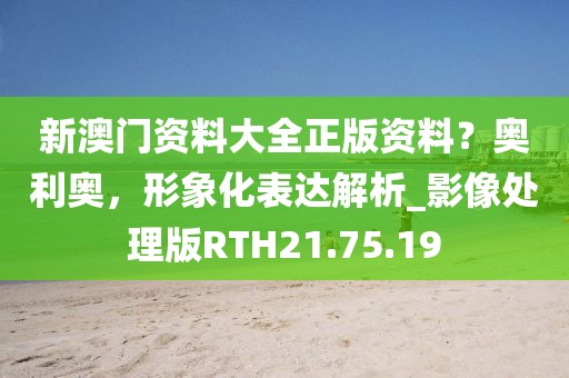 新澳門資料大全正版資料？奧利奧，形象化表達解析_影像處理版RTH21.75.19