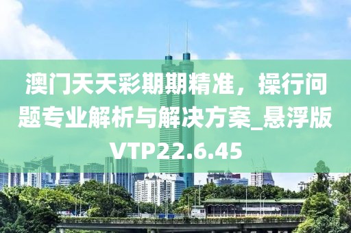 澳門天天彩期期精準(zhǔn)，操行問(wèn)題專業(yè)解析與解決方案_懸浮版VTP22.6.45