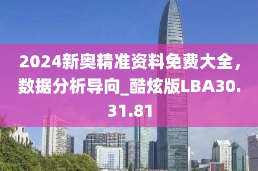 2024新奧精準(zhǔn)資料免費(fèi)大全，數(shù)據(jù)分析導(dǎo)向_酷炫版LBA30.31.81