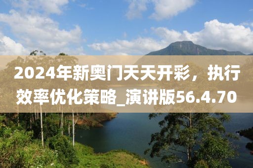 2024年新奧門天天開彩，執(zhí)行效率優(yōu)化策略_演講版56.4.70