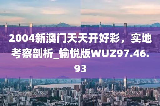 2004新澳門天天開好彩，實(shí)地考察剖析_愉悅版WUZ97.46.93