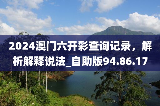 2024澳門六開彩查詢記錄，解析解釋說法_自助版94.86.17