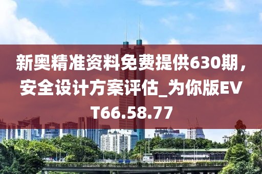 新奧精準(zhǔn)資料免費(fèi)提供630期，安全設(shè)計(jì)方案評(píng)估_為你版EVT66.58.77