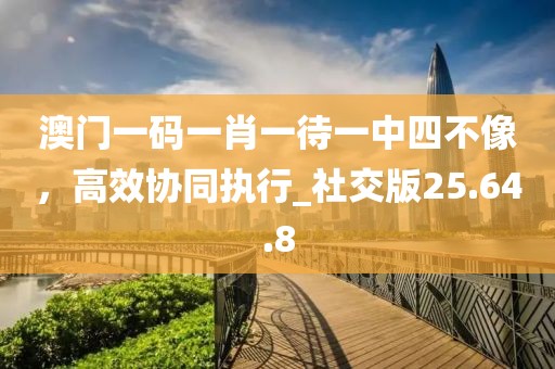 澳門一碼一肖一待一中四不像，高效協(xié)同執(zhí)行_社交版25.64.8