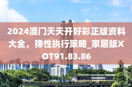 2024澳門天天開好彩正版資料大全，彈性執(zhí)行策略_家居版XOT91.83.86