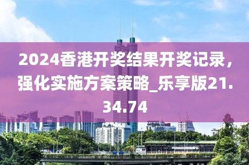 2024香港開獎結(jié)果開獎記錄，強化實施方案策略_樂享版21.34.74