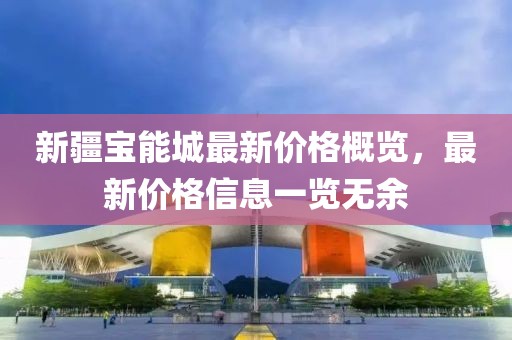 新疆寶能城最新價(jià)格概覽，最新價(jià)格信息一覽無余