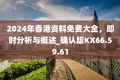 2024年香港資料免費大全，即時分析與概述_確認版KX66.59.61