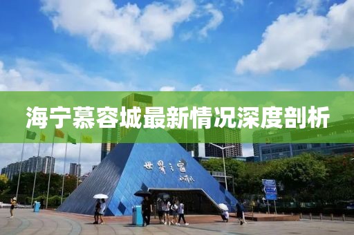 海寧慕容城最新情況深度剖析