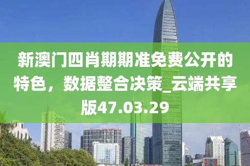 新澳門(mén)四肖期期準(zhǔn)免費(fèi)公開(kāi)的特色，數(shù)據(jù)整合決策_(dá)云端共享版47.03.29