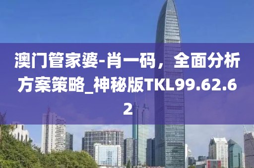 澳門管家婆-肖一碼，全面分析方案策略_神秘版TKL99.62.62