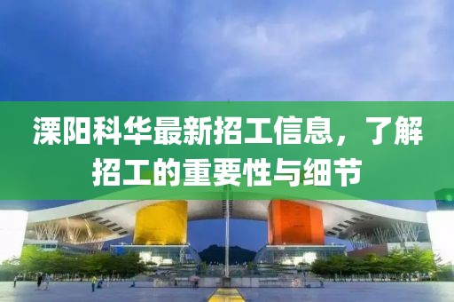 溧陽(yáng)科華最新招工信息，了解招工的重要性與細(xì)節(jié)