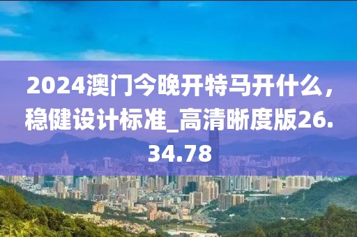 2024澳門今晚開特馬開什么，穩(wěn)健設(shè)計標(biāo)準(zhǔn)_高清晰度版26.34.78