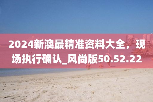 2024新澳最精準(zhǔn)資料大全，現(xiàn)場(chǎng)執(zhí)行確認(rèn)_風(fēng)尚版50.52.22