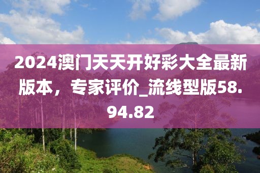 2024澳門天天開好彩大全最新版本，專家評(píng)價(jià)_流線型版58.94.82