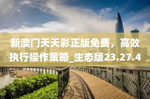 新澳門天天彩正版免費，高效執(zhí)行操作策略_生態(tài)版23.27.4