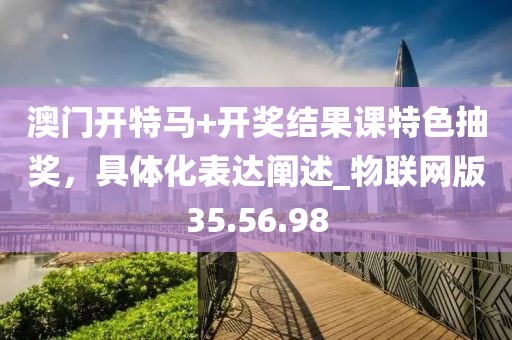 澳門開特馬+開獎結(jié)果課特色抽獎，具體化表達(dá)闡述_物聯(lián)網(wǎng)版35.56.98