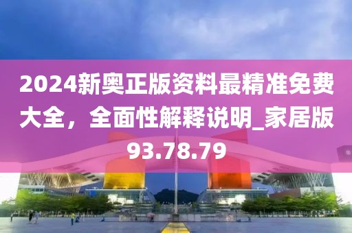 2024新奧正版資料最精準(zhǔn)免費(fèi)大全，全面性解釋說明_家居版93.78.79