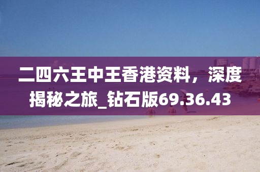 二四六王中王香港資料，深度揭秘之旅_鉆石版69.36.43