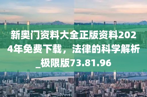 新奧門資料大全正版資料2024年免費下載，法律的科學(xué)解析_極限版73.81.96