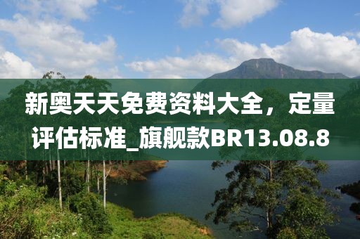 新奧天天免費資料大全，定量評估標(biāo)準(zhǔn)_旗艦款BR13.08.8
