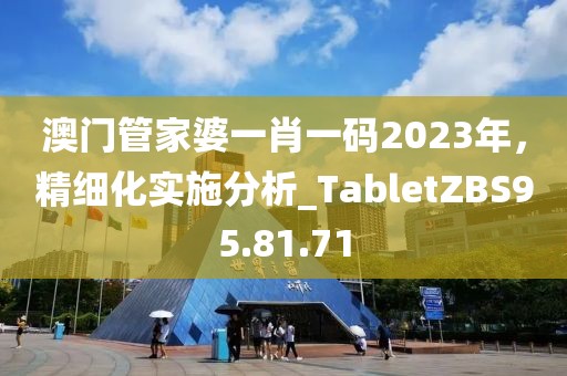 澳門管家婆一肖一碼2023年，精細化實施分析_TabletZBS95.81.71