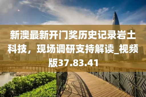 新澳最新開(kāi)門(mén)獎(jiǎng)歷史記錄巖土科技，現(xiàn)場(chǎng)調(diào)研支持解讀_視頻版37.83.41