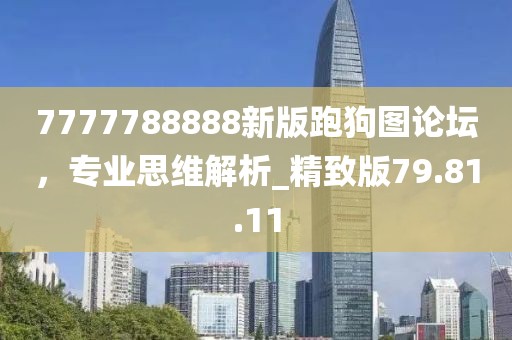 7777788888新版跑狗圖論壇，專(zhuān)業(yè)思維解析_精致版79.81.11