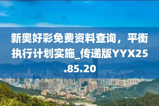 新奧好彩免費資料查詢，平衡執(zhí)行計劃實施_傳遞版YYX25.85.20