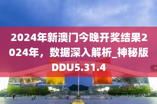 2024年新澳門今晚開獎結果2024年，數(shù)據(jù)深入解析_神秘版DDU5.31.4
